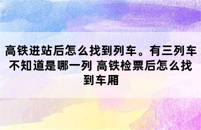 高铁进站后怎么找到列车。有三列车不知道是哪一列 高铁检票后怎么找到车厢